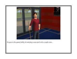 He goes to the games hobby lot and plays some pool with a couple sims...
 