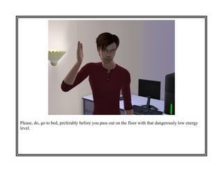 Please, do, go to bed, preferably before you pass out on the floor with that dangerously low energy
level.
 