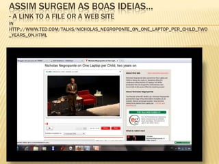 Assim surgem as boas ideias…- A link to a file or a web siteIn http://www.ted.com/talks/nicholas_negroponte_on_one_laptop_per_child_two_years_on.html