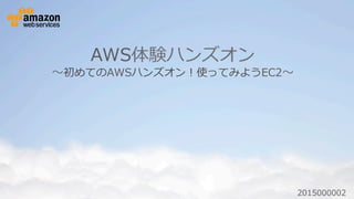 AWS体験ハンズオン
〜～初めてのAWSハンズオン！使ってみようEC2〜～
2015000002
 