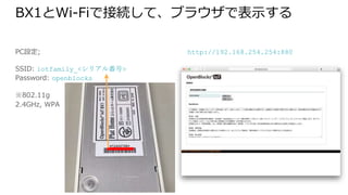BX1とWi-Fiで接続して、ブラウザで表示する
PC設定;
SSID: iotfamily_<シリアル番号>
Password: openblocks
※802.11g
2.4GHz, WPA
http://192.168.254.254:880
 