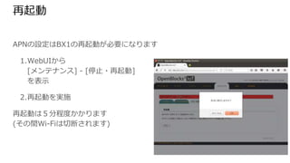再起動
APNの設定はBX1の再起動が必要になります
1. WebUIから
[メンテナンス] - [停止・再起動]
を表示
2. 再起動を実施
再起動は５分程度かかります
(その間Wi-Fiは切断されます)
 