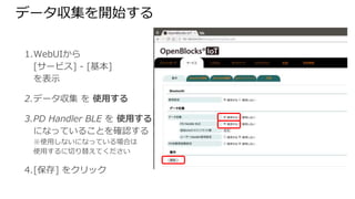 データ収集を開始する
1. WebUIから
[サービス] - [基本]
を表示
2. データ収集 を 使用する
3. PD Handler BLE を 使用する
になっていることを確認する
※使用しないになっている場合は
使用するに切り替えてください
4. [保存] をクリック
 