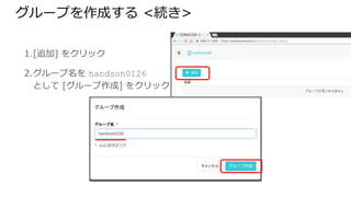 グループを作成する <続き>
1. [追加] をクリック
2. グループ名を handson0126
として [グループ作成] をクリック
 