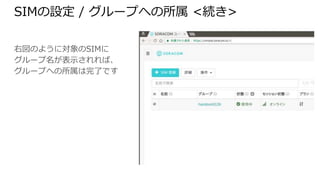 SIMの設定 / グループへの所属 <続き>
右図のように対象のSIMに
グループ名が表示されれば、
グループへの所属は完了です
 