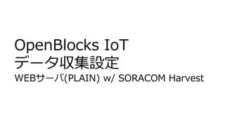 OpenBlocks IoT
データ収集設定
WEBサーバ(PLAIN) w/ SORACOM Harvest
 