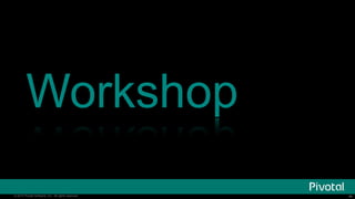 ‹#›© 2014 Pivotal Software, Inc. All rights reserved. ‹#›© 2014 Pivotal Software, Inc. All rights reserved.
Workshop
 