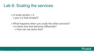 ‹#›© 2014 Pivotal Software, Inc. All rights reserved.
Lab 6: Scaling the services
• cf scale quotes -i 2
• yes it is that simple!!!
• What happens when you scale the other services?
• is there one that behaves differently?
• How can we solve this?
 
