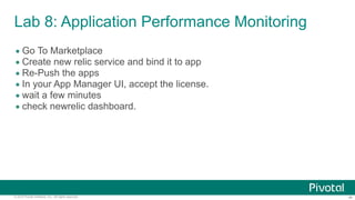 ‹#›© 2014 Pivotal Software, Inc. All rights reserved.
Lab 8: Application Performance Monitoring
• Go To Marketplace
• Create new relic service and bind it to app
• Re-Push the apps
• In your App Manager UI, accept the license.
• wait a few minutes
• check newrelic dashboard.
 