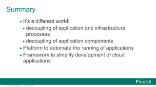 ‹#›© 2014 Pivotal Software, Inc. All rights reserved.
Summary
• It’s a different world!
• decoupling of application and infrastructure
processes
• decoupling of application components
• Platform to automate the running of applications
• Framework to simplify development of cloud
applications
 