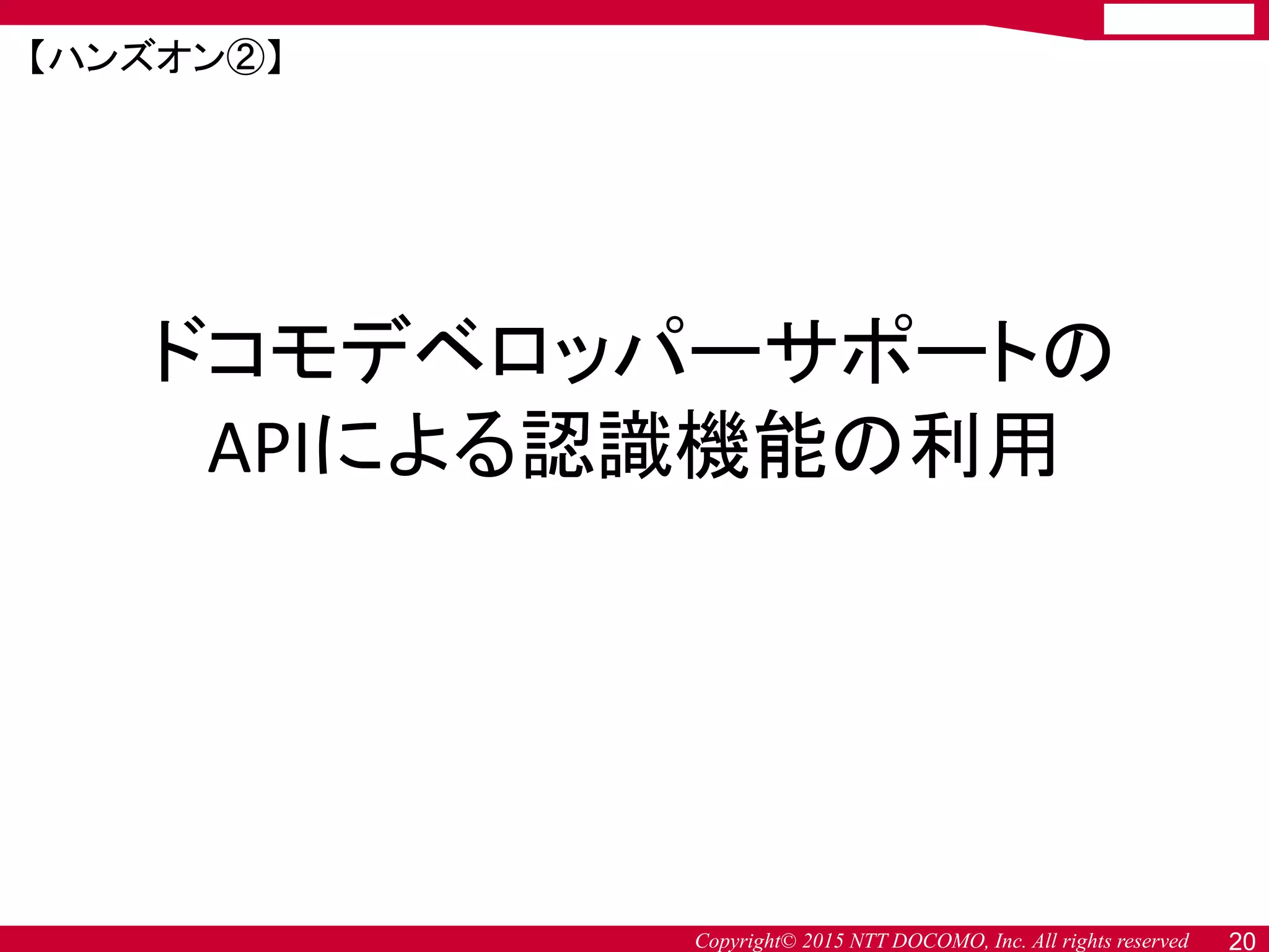 Copyright© 2015 NTT DOCOMO, Inc. All rights reserved
ドコモデベロッパーサポートの
APIによる認識機能の利用
20
【ハンズオン②】
 