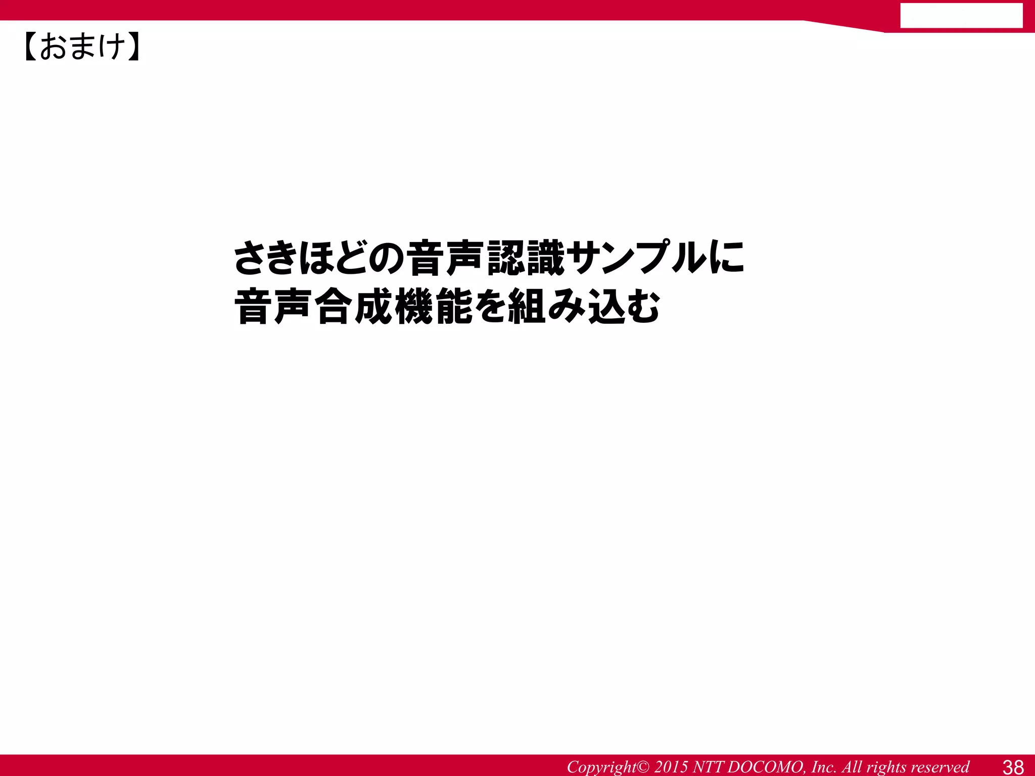 Copyright© 2015 NTT DOCOMO, Inc. All rights reserved 38
さきほどの音声認識サンプルに
音声合成機能を組み込む
【おまけ】
 