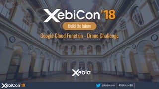@Xebiconfr #Xebicon18
Build the future
Google Cloud Function - Drone Challenge
 