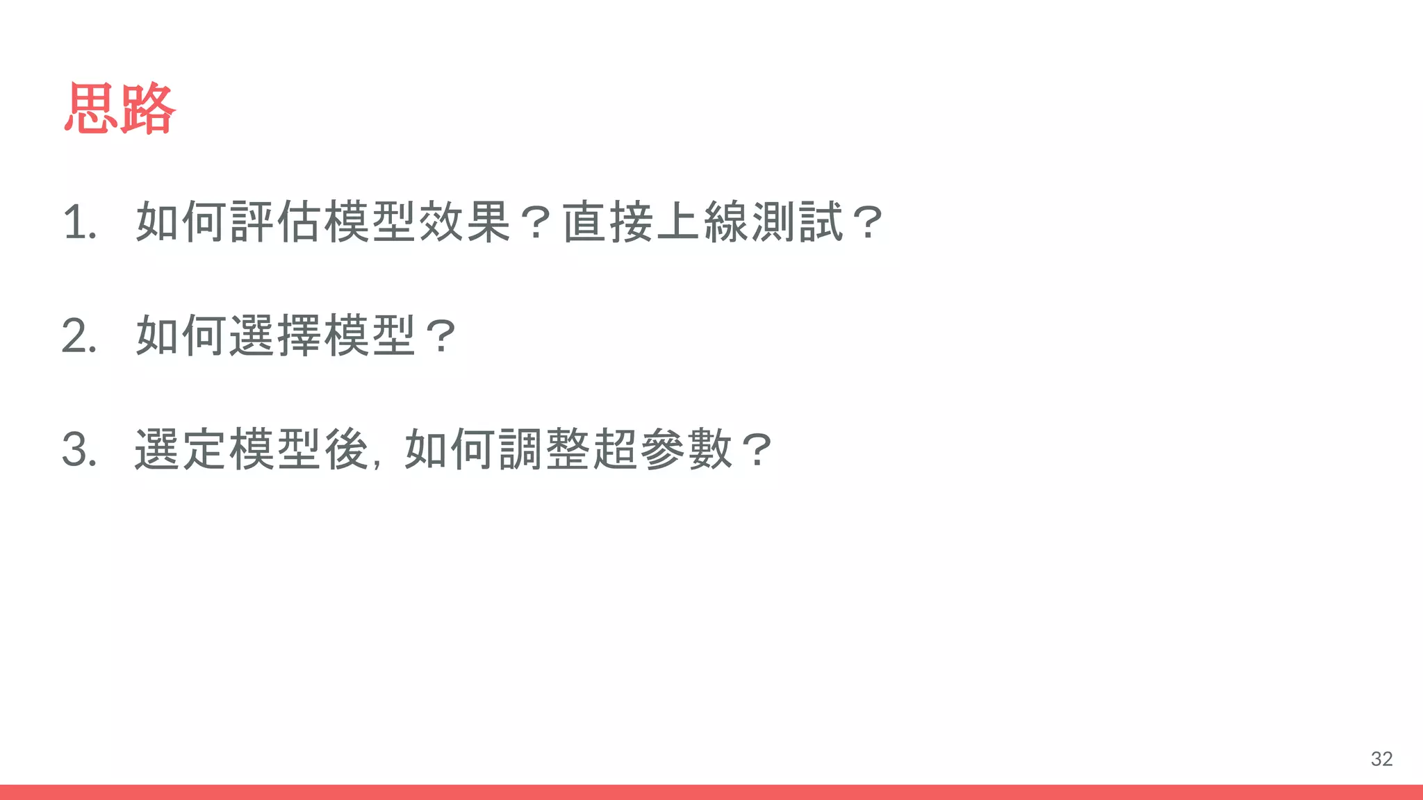 思路
1. 如何評估模型效果？直接上線測試？
2. 如何選擇模型？
3. 選定模型後，如何調整超參數？
32
 
