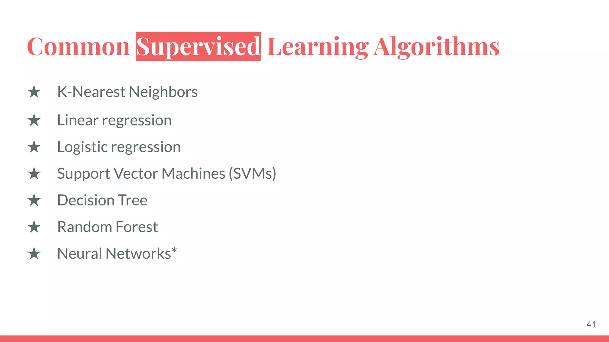 Common Supervised Learning Algorithms
41
★ K-Nearest Neighbors
★ Linear regression
★ Logistic regression
★ Support Vector Machines (SVMs)
★ Decision Tree
★ Random Forest
★ Neural Networks*
 