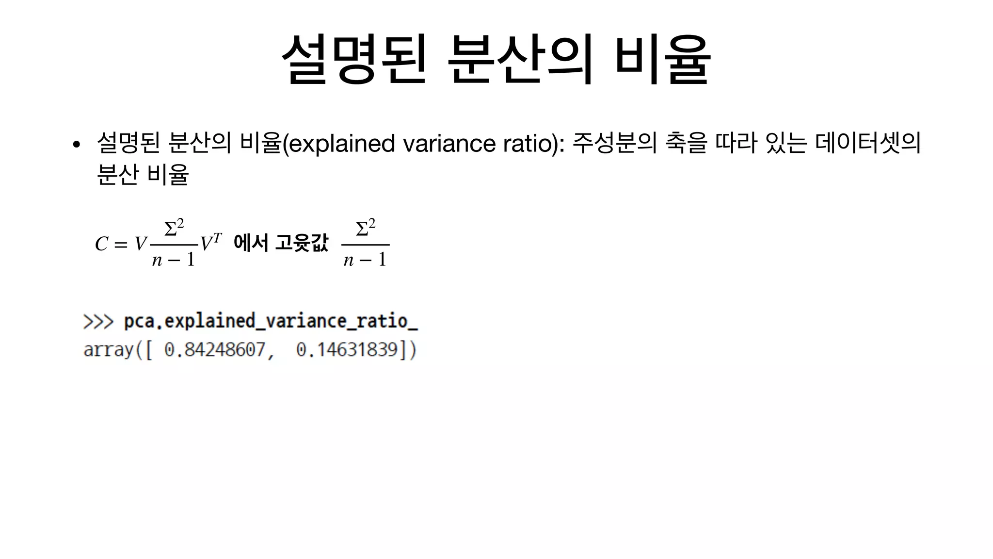 설명된 분산의 비율
• 설명된 분산의 비율(explained variance ratio): 주성분의 축을 따라 있는 데이터셋의
분산 비율
C = V
Σ2
n − 1
VT
에서 고윳값
Σ2
n − 1
 