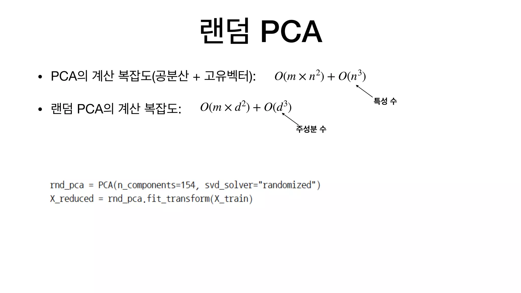• PCA의 계산 복잡도(공분산 + 고유벡터):

• 랜덤 PCA의 계산 복잡도:
랜덤 PCA
O(m × n2
) + O(n3
)
O(m × d2
) + O(d3
)
특성 수
주성분 수
 