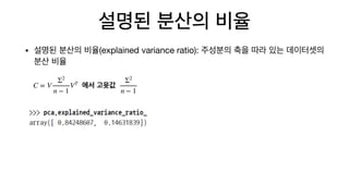 설명된 분산의 비율
• 설명된 분산의 비율(explained variance ratio): 주성분의 축을 따라 있는 데이터셋의
분산 비율
C = V
Σ2
n − 1
VT
에서 고윳값
Σ2
n − 1
 