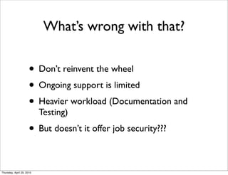 What’s wrong with that?


                      • Don’t reinvent the wheel
                      • Ongoing support is limited
                      • Heavier workload (Documentation and
                           Testing)
                      • But doesn’t it offer job security???

Thursday, April 29, 2010
 
