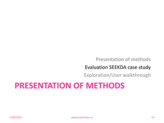 PRESENTATION OF METHODS
Presentation of methods
Evaluation SEEKDA case study
Exploration/User walkthrough
1/30/2015 www.insemtives.eu 14
 