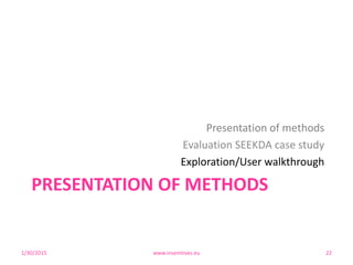 PRESENTATION OF METHODS
Presentation of methods
Evaluation SEEKDA case study
Exploration/User walkthrough
1/30/2015 www.insemtives.eu 22
 