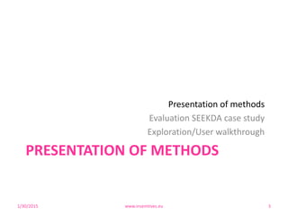 PRESENTATION OF METHODS
Presentation of methods
Evaluation SEEKDA case study
Exploration/User walkthrough
1/30/2015 www.insemtives.eu 3
 