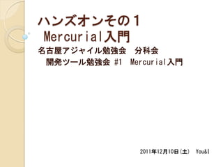 ハンズオンその１
Mercurial入門
名古屋アジャイル勉強会 分科会
 開発ツール勉強会 #1 Mercurial入門




                2011年12月10日(土) You&I
 