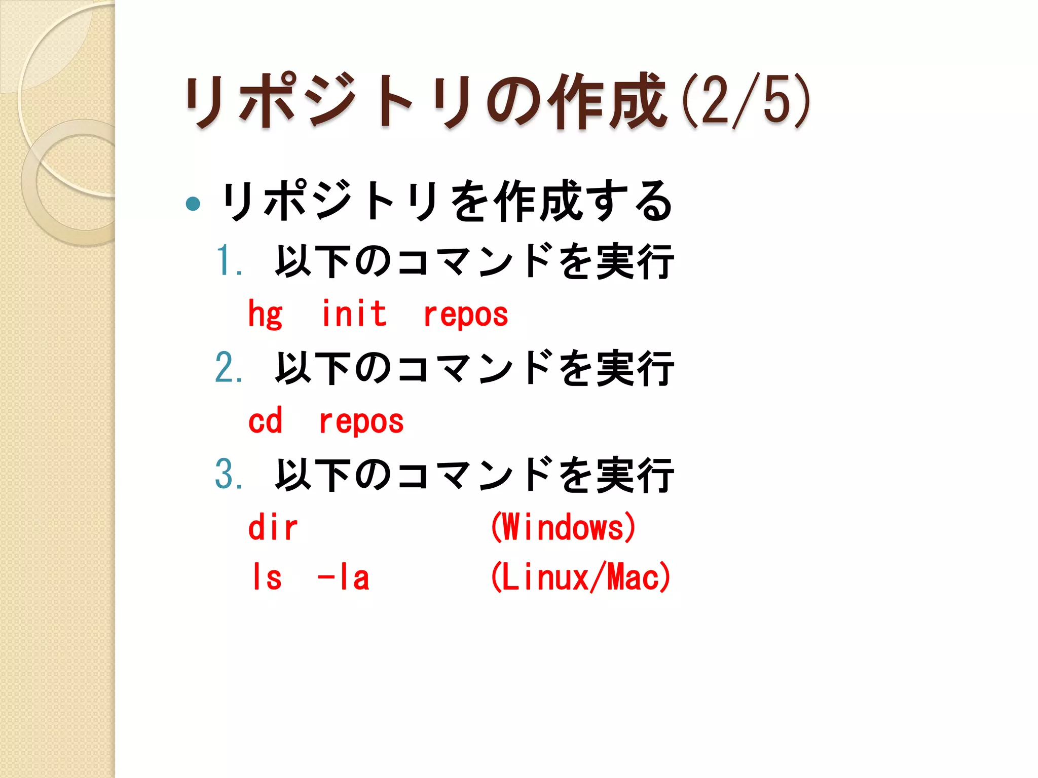 リポジトリの作成(2/5)
   リポジトリを作成する
    1. 以下のコマンドを実行
    hg   init    repos
    2. 以下のコマンドを実行
    cd   repos
    3. 以下のコマンドを実行
    dir             (Windows)
    ls -la          (Linux/Mac)
 
