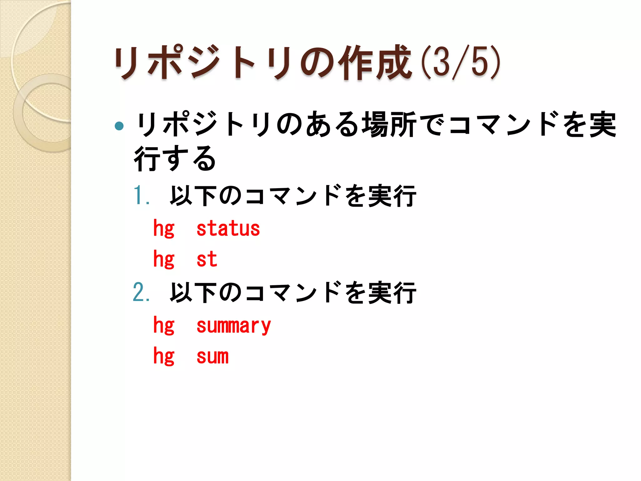 リポジトリの作成(3/5)
   リポジトリのある場所でコマンドを実
    行する
    1. 以下のコマンドを実行
    hg   status
    hg   st
    2. 以下のコマンドを実行
    hg   summary
    hg   sum
 