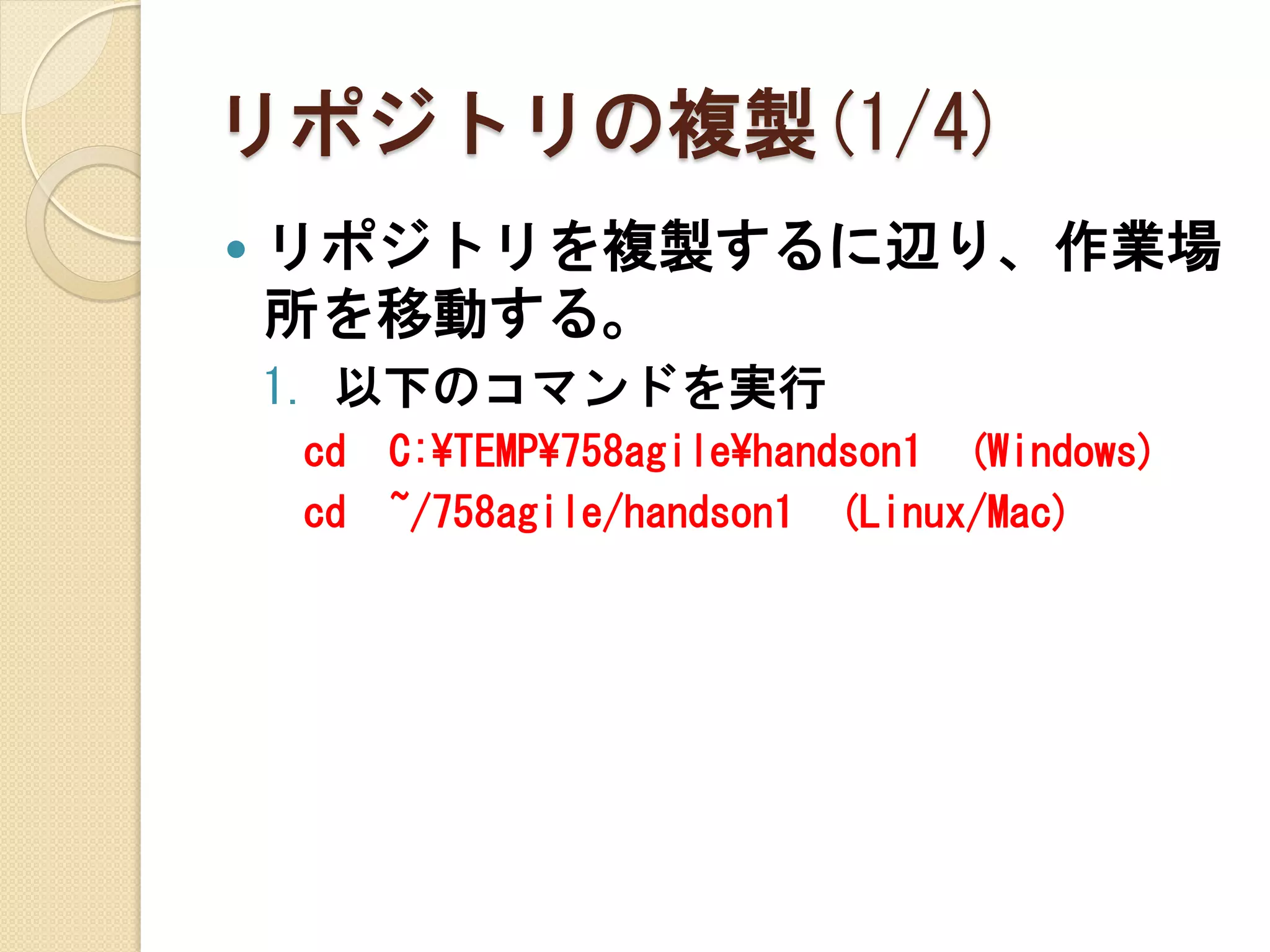 リポジトリの複製(1/4)
   リポジトリを複製するに辺り、作業場
    所を移動する。
    1. 以下のコマンドを実行
    cd   C:¥TEMP¥758agile¥handson1 (Windows)
    cd   ~/758agile/handson1 (Linux/Mac)
 
