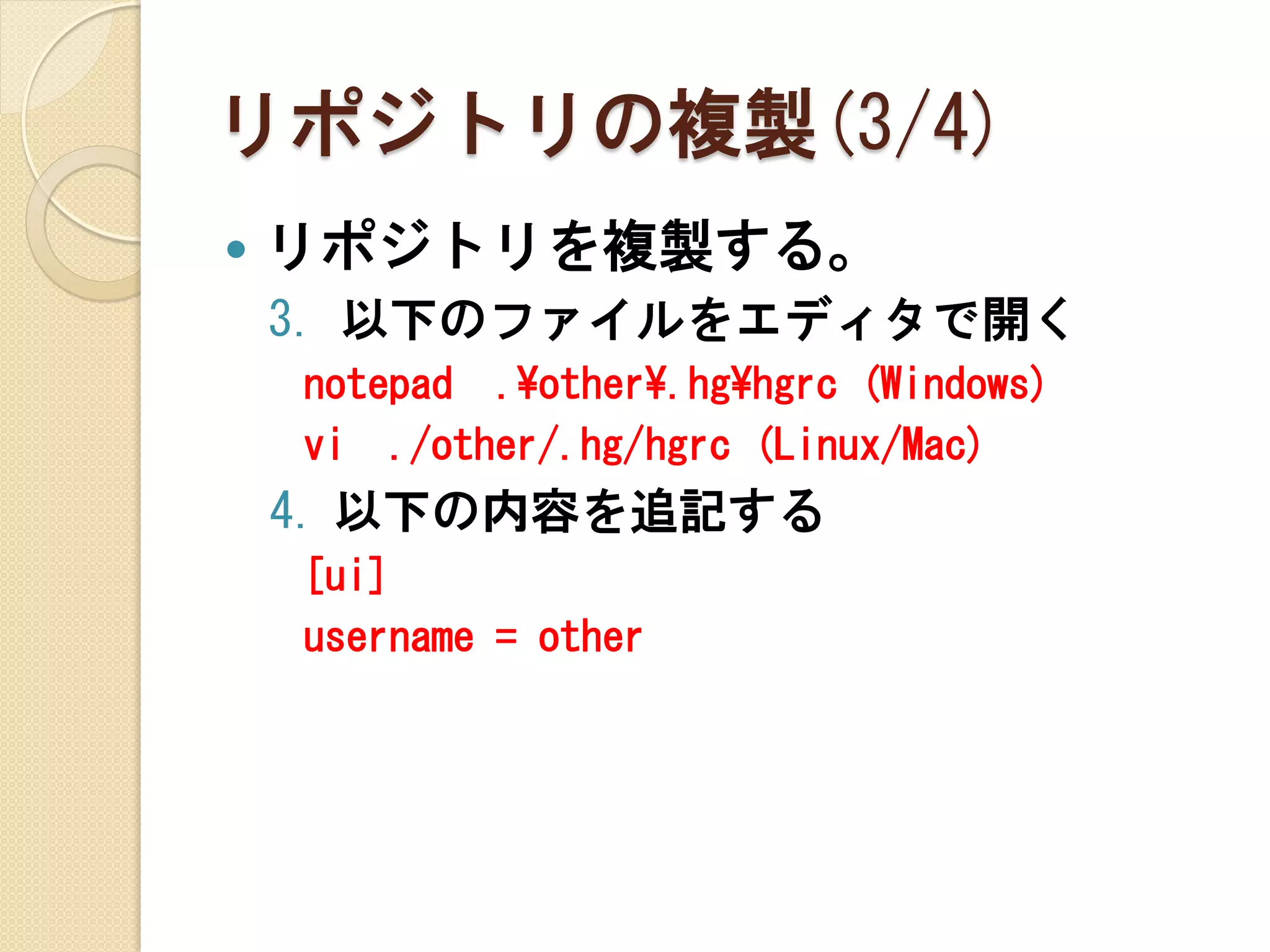 リポジトリの複製(3/4)
   リポジトリを複製する。
    3. 以下のファイルをエディタで開く
    notepad .¥other¥.hg¥hgrc (Windows)
    vi ./other/.hg/hgrc (Linux/Mac)
    4. 以下の内容を追記する
    [ui]
    username = other
 