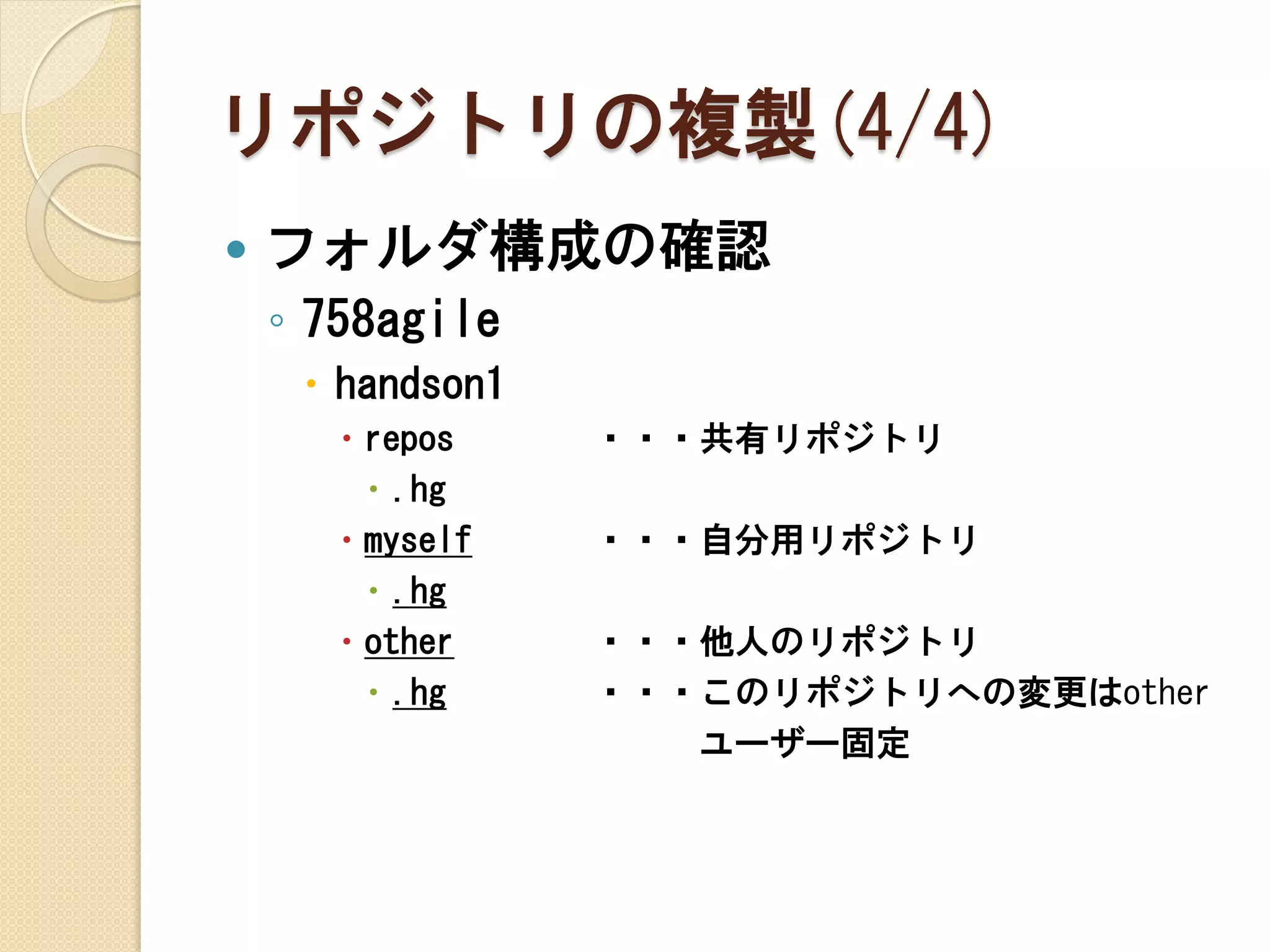 リポジトリの複製(4/4)
   フォルダ構成の確認
    ◦ 758agile
      handson1
        repos    ・・・共有リポジトリ
          .hg
        myself   ・・・自分用リポジトリ
          .hg
        other    ・・・他人のリポジトリ
          .hg    ・・・このリポジトリへの変更はother
                     ユーザー固定
 