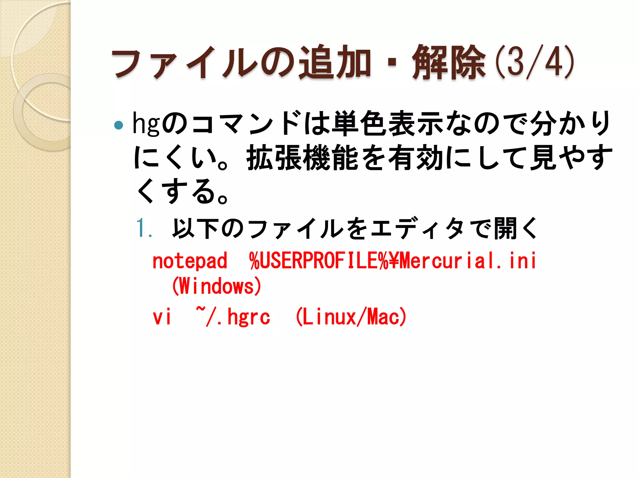 ファイルの追加・解除(3/4)
   hgのコマンドは単色表示なので分かり
    にくい。拡張機能を有効にして見やす
    くする。
    1. 以下のファイルをエディタで開く
    notepad %USERPROFILE%¥Mercurial.ini
     (Windows)
    vi ~/.hgrc (Linux/Mac)
 