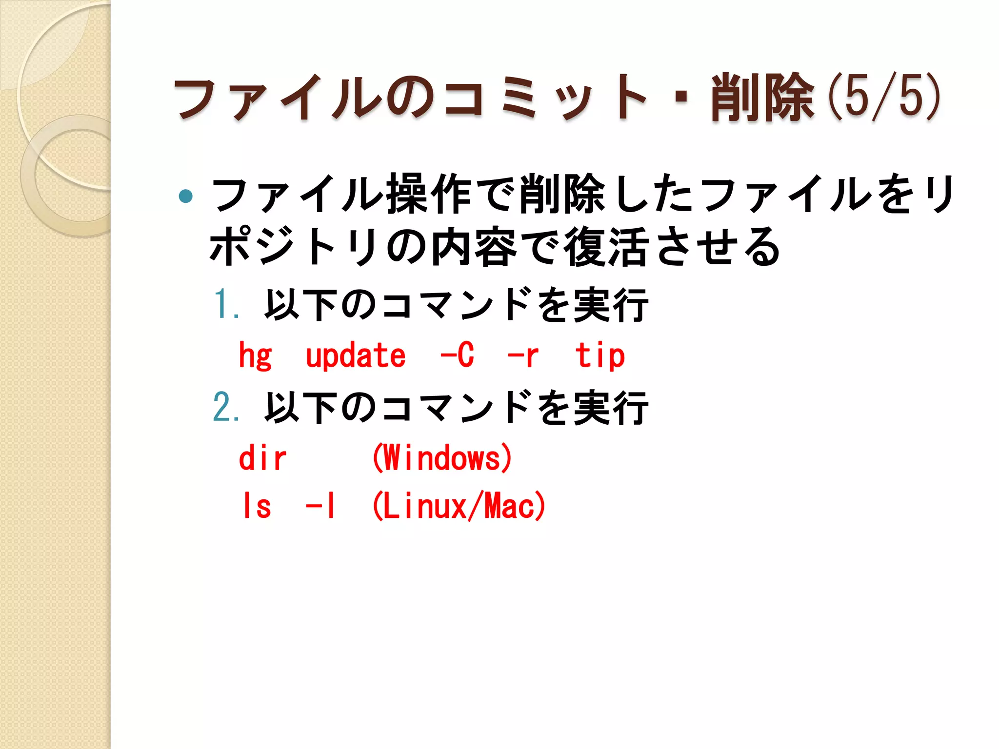 ファイルのコミット・削除(5/5)
   ファイル操作で削除したファイルをリ
    ポジトリの内容で復活させる
    1. 以下のコマンドを実行
    hg   update   -C   -r   tip
    2. 以下のコマンドを実行
    dir   (Windows)
    ls -l (Linux/Mac)
 