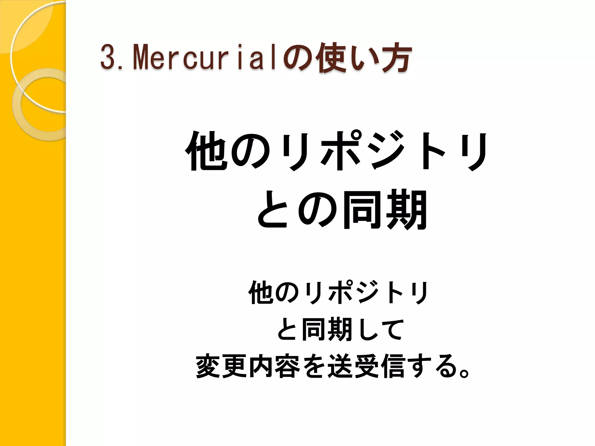 3.Mercurialの使い方

    他のリポジトリ
      との同期
      他のリポジトリ
       と同期して
    変更内容を送受信する。
 