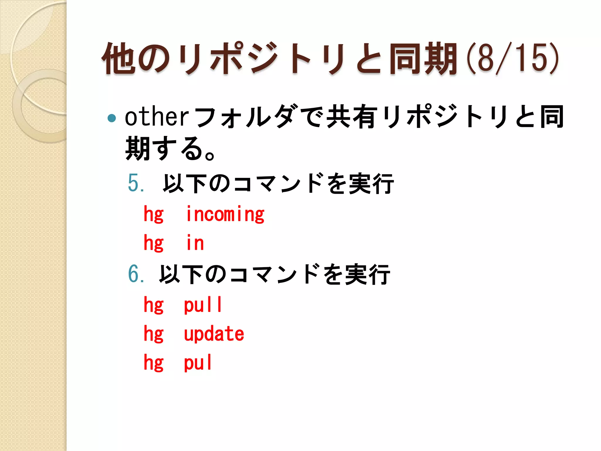 他のリポジトリと同期(8/15)
   otherフォルダで共有リポジトリと同
    期する。
    5. 以下のコマンドを実行
    hg   incoming
    hg   in
    6. 以下のコマンドを実行
    hg   pull
    hg   update
    hg   pul
 