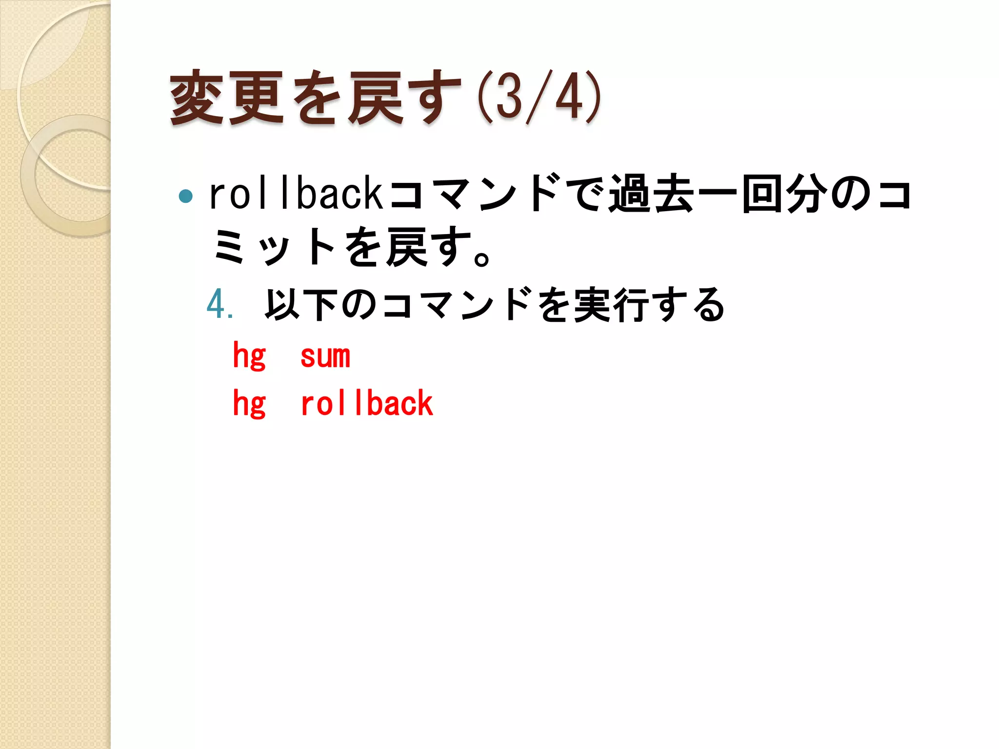 変更を戻す(3/4)
   rollbackコマンドで過去一回分のコ
    ミットを戻す。
    4. 以下のコマンドを実行する
    hg   sum
    hg   rollback
 