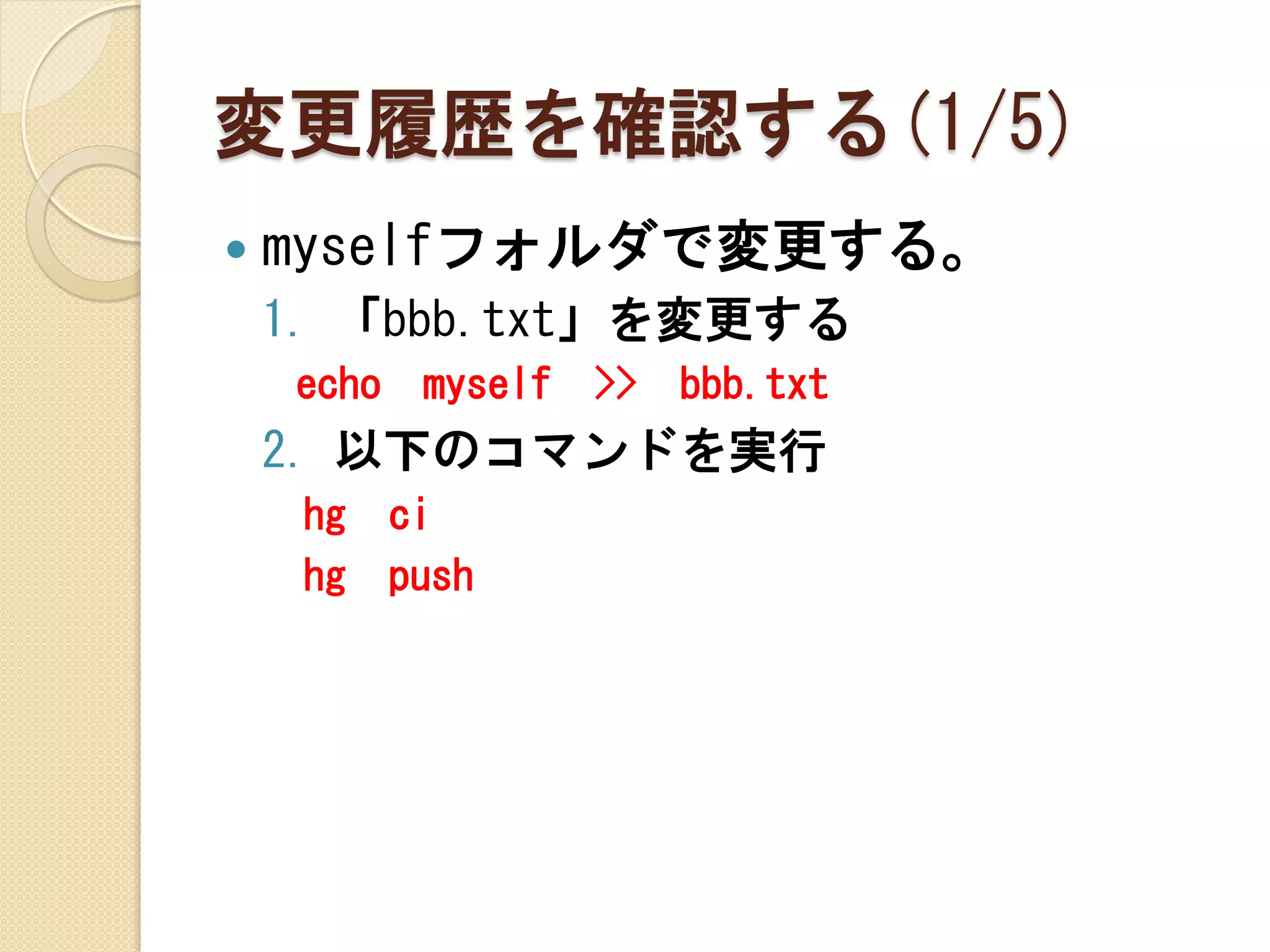 変更履歴を確認する(1/5)
   myselfフォルダで変更する。
    1. 「bbb.txt」を変更する
    echo    myself   >>   bbb.txt
    2. 以下のコマンドを実行
     hg    ci
     hg    push
 