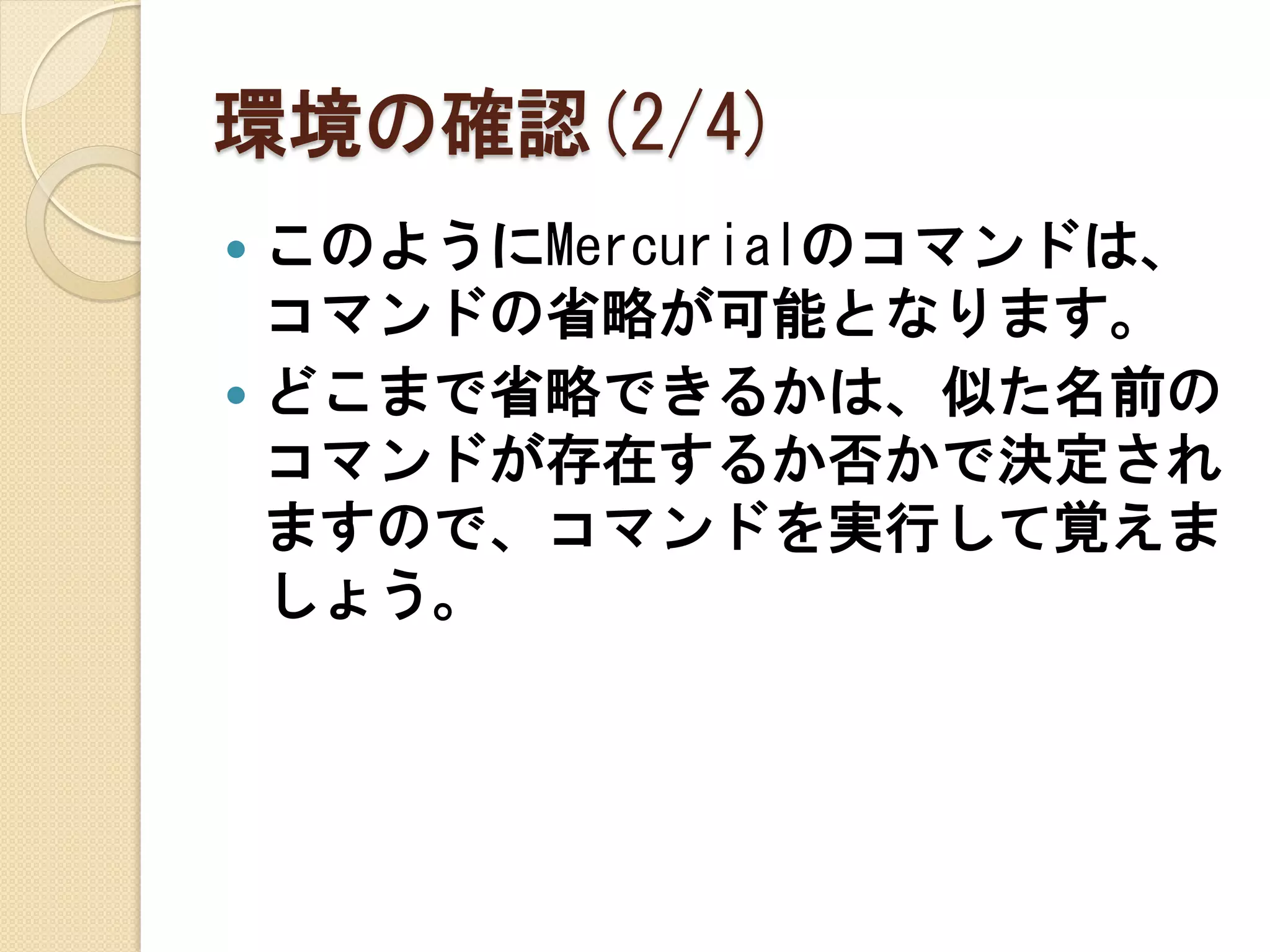 環境の確認(2/4)
 このようにMercurialのコマンドは、
  コマンドの省略が可能となります。
 どこまで省略できるかは、似た名前の
  コマンドが存在するか否かで決定され
  ますので、コマンドを実行して覚えま
  しょう。
 