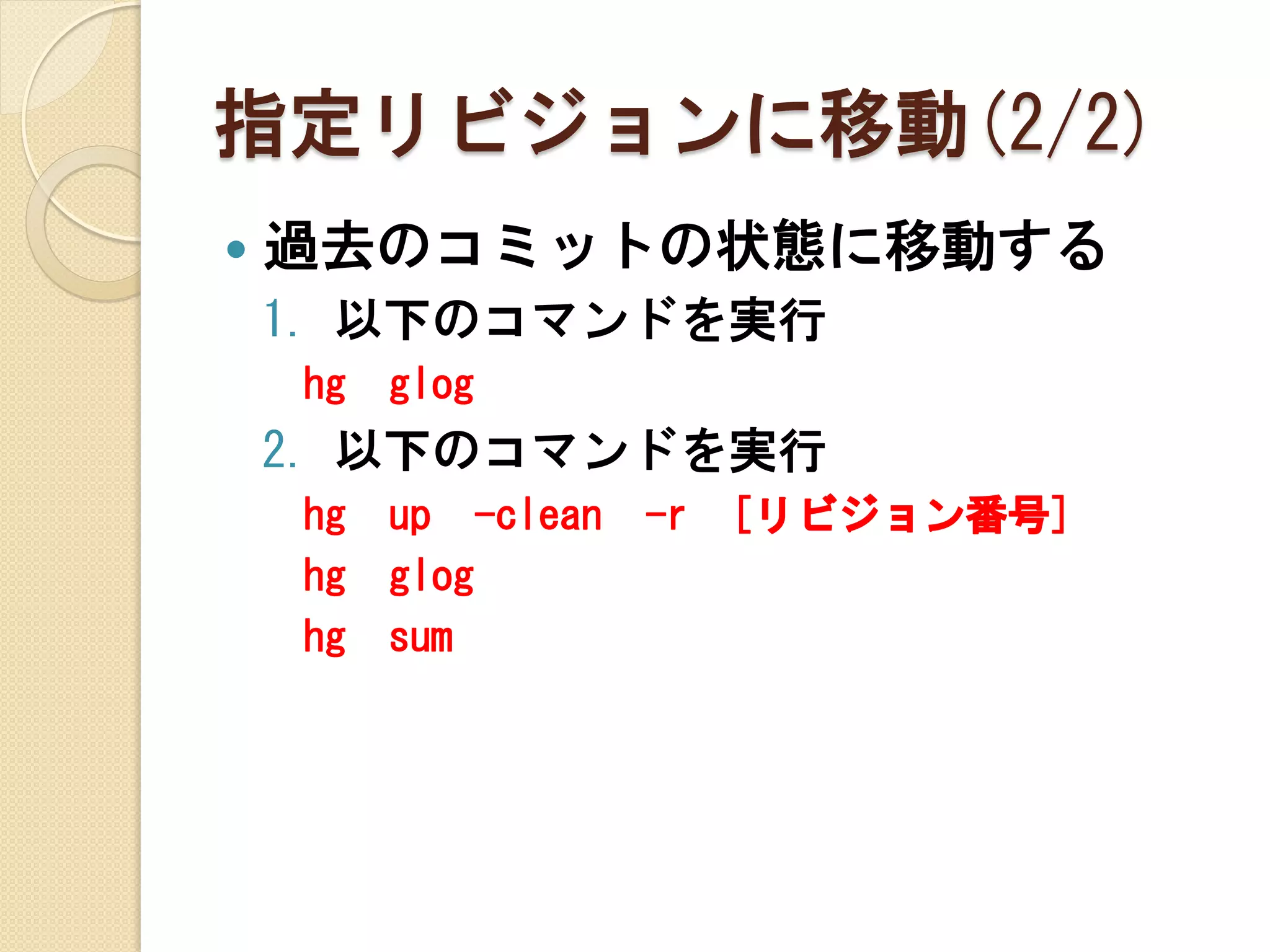指定リビジョンに移動(2/2)
   過去のコミットの状態に移動する
    1. 以下のコマンドを実行
    hg   glog
    2. 以下のコマンドを実行
    hg   up -clean   -r   [リビジョン番号]
    hg   glog
    hg   sum
 