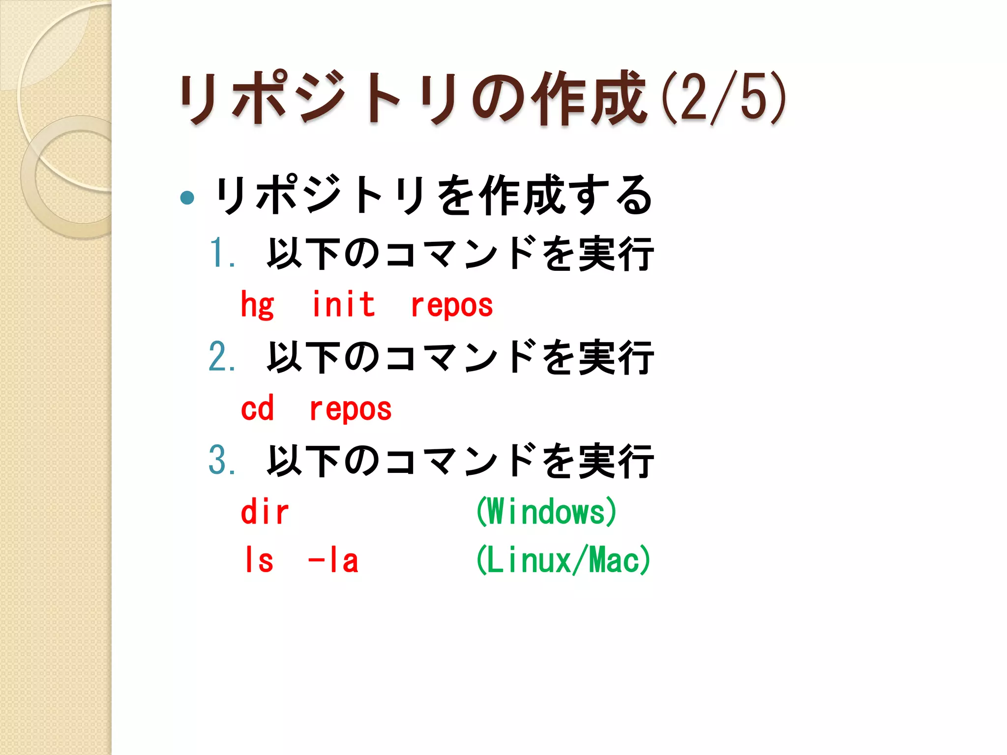 リポジトリの作成(2/5)
   リポジトリを作成する
    1. 以下のコマンドを実行
    hg   init    repos
    2. 以下のコマンドを実行
    cd   repos
    3. 以下のコマンドを実行
    dir             (Windows)
    ls -la          (Linux/Mac)
 