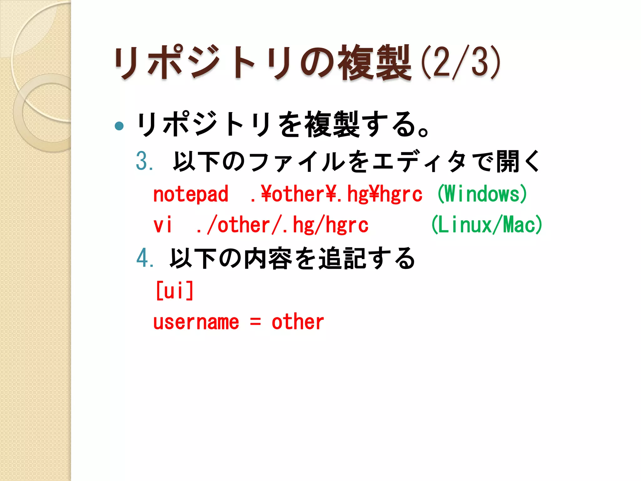 リポジトリの複製(2/3)
   リポジトリを複製する。
    3. 以下のファイルをエディタで開く
    notepad .¥other¥.hg¥hgrc (Windows)
    vi ./other/.hg/hgrc     (Linux/Mac)
    4. 以下の内容を追記する
    [ui]
    username = other
 