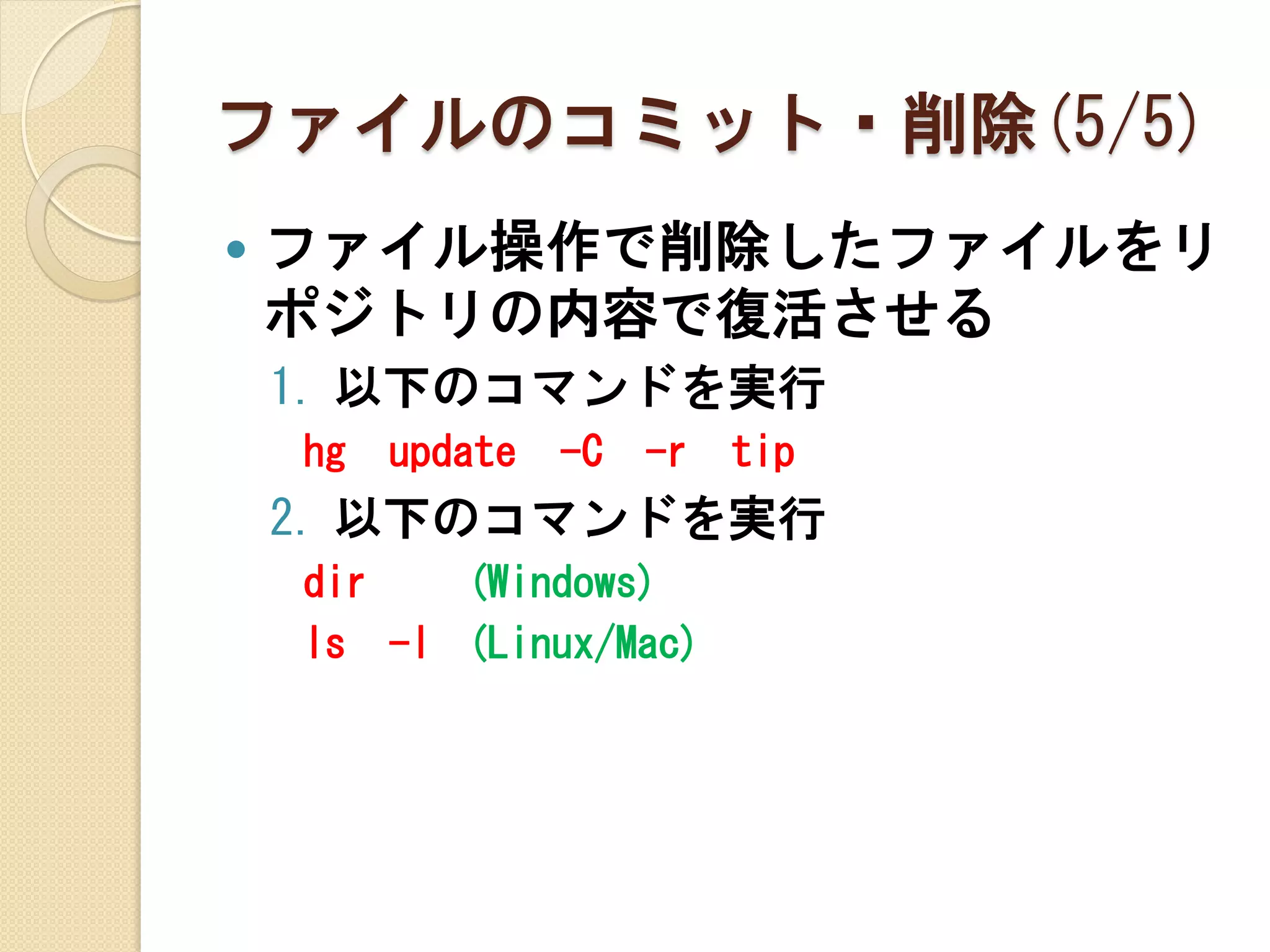 ファイルのコミット・削除(5/5)
   ファイル操作で削除したファイルをリ
    ポジトリの内容で復活させる
    1. 以下のコマンドを実行
    hg   update   -C   -r   tip
    2. 以下のコマンドを実行
    dir   (Windows)
    ls -l (Linux/Mac)
 