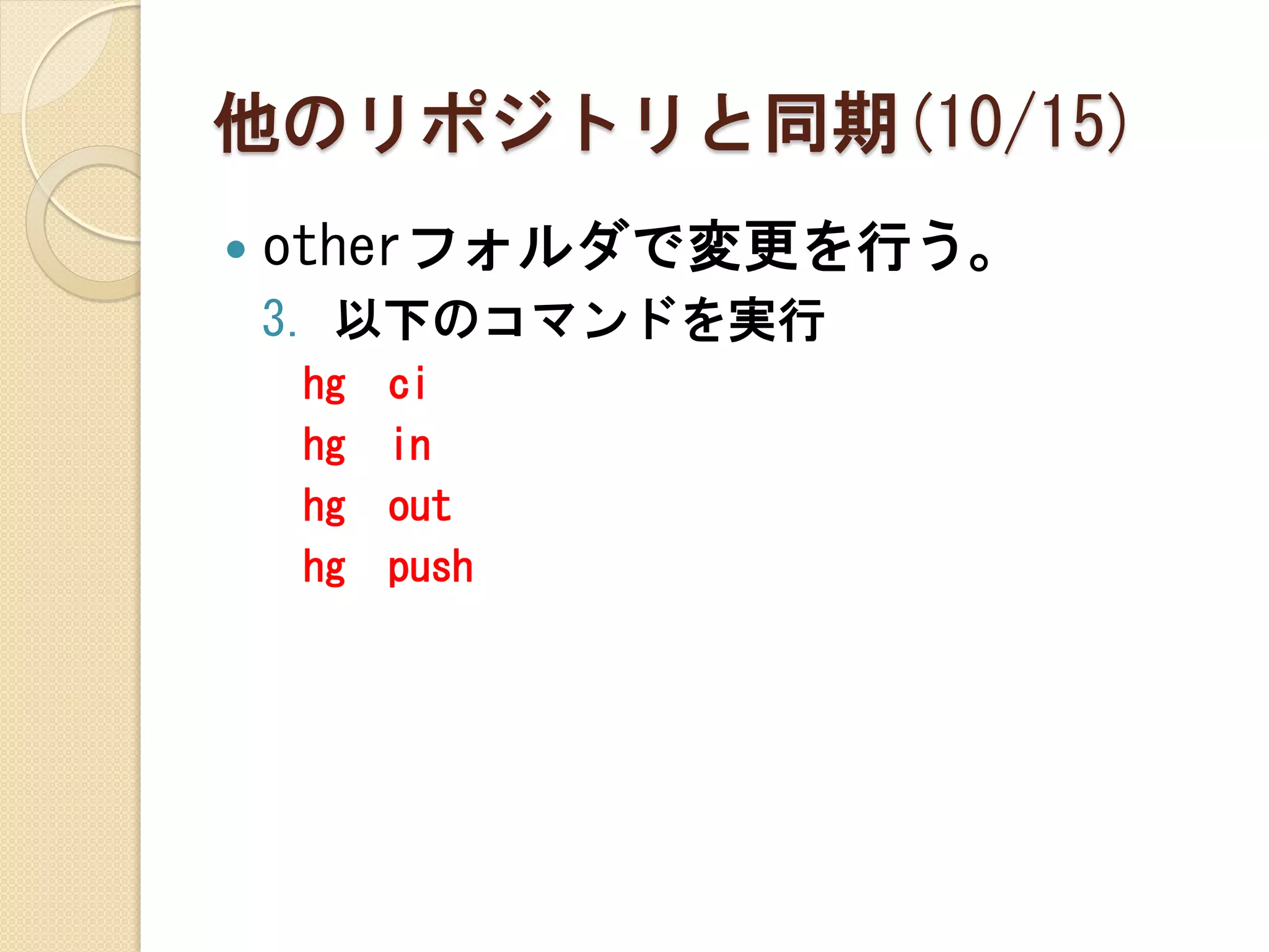 他のリポジトリと同期(10/15)
   otherフォルダで変更を行う。
    3. 以下のコマンドを実行
    hg   ci
    hg   in
    hg   out
    hg   push
 