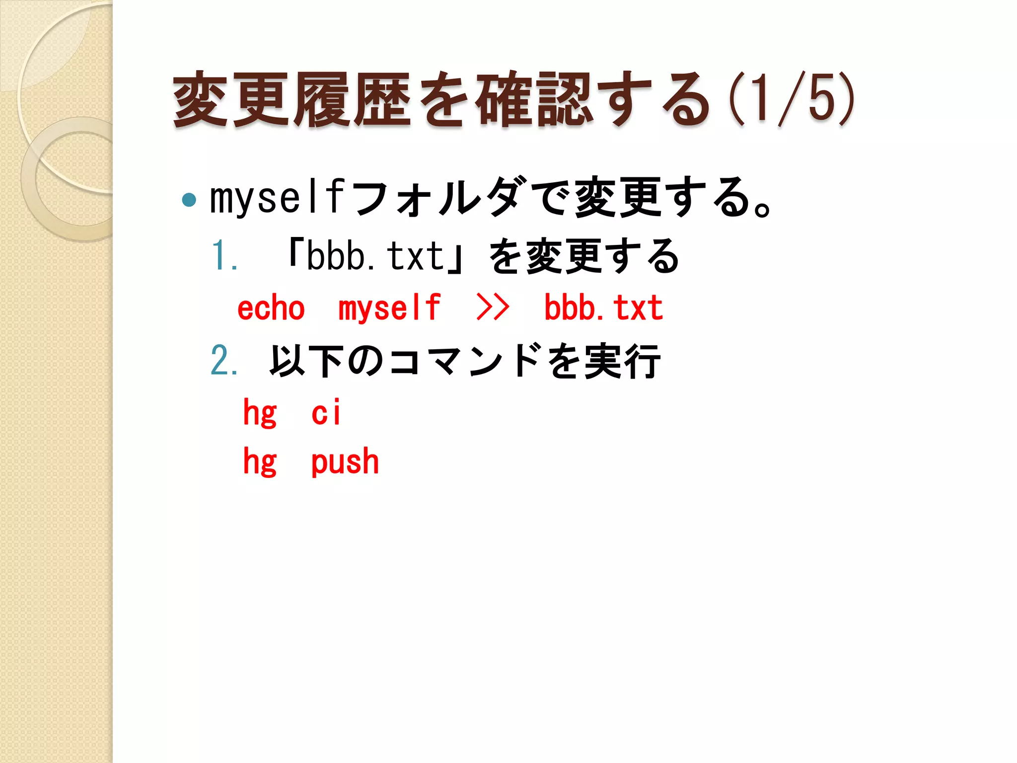 変更履歴を確認する(1/5)
   myselfフォルダで変更する。
    1. 「bbb.txt」を変更する
    echo    myself   >>   bbb.txt
    2. 以下のコマンドを実行
     hg    ci
     hg    push
 