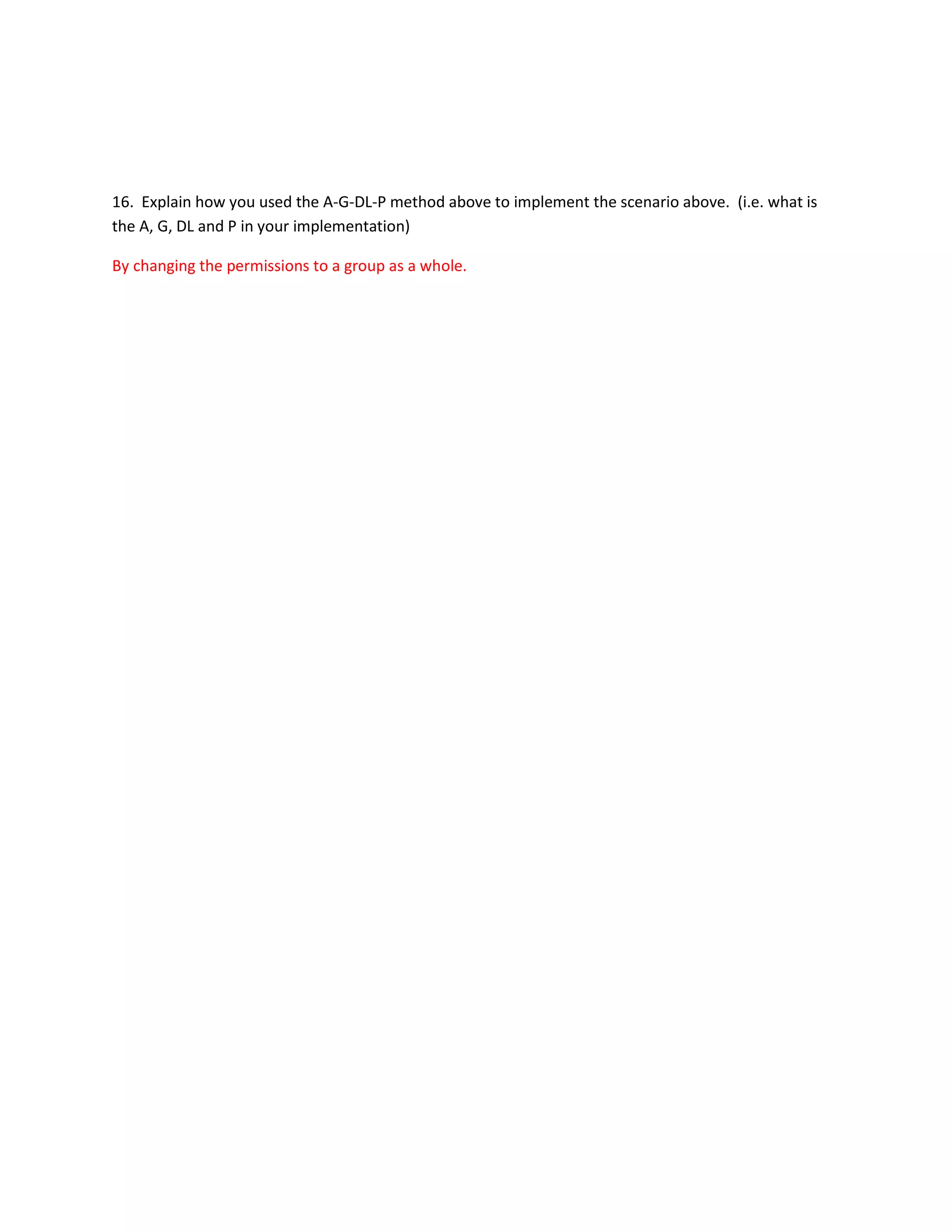 16. Explain how you used the A-G-DL-P method above to implement the scenario above. (i.e. what is
the A, G, DL and P in your implementation)

By changing the permissions to a group as a whole.
 