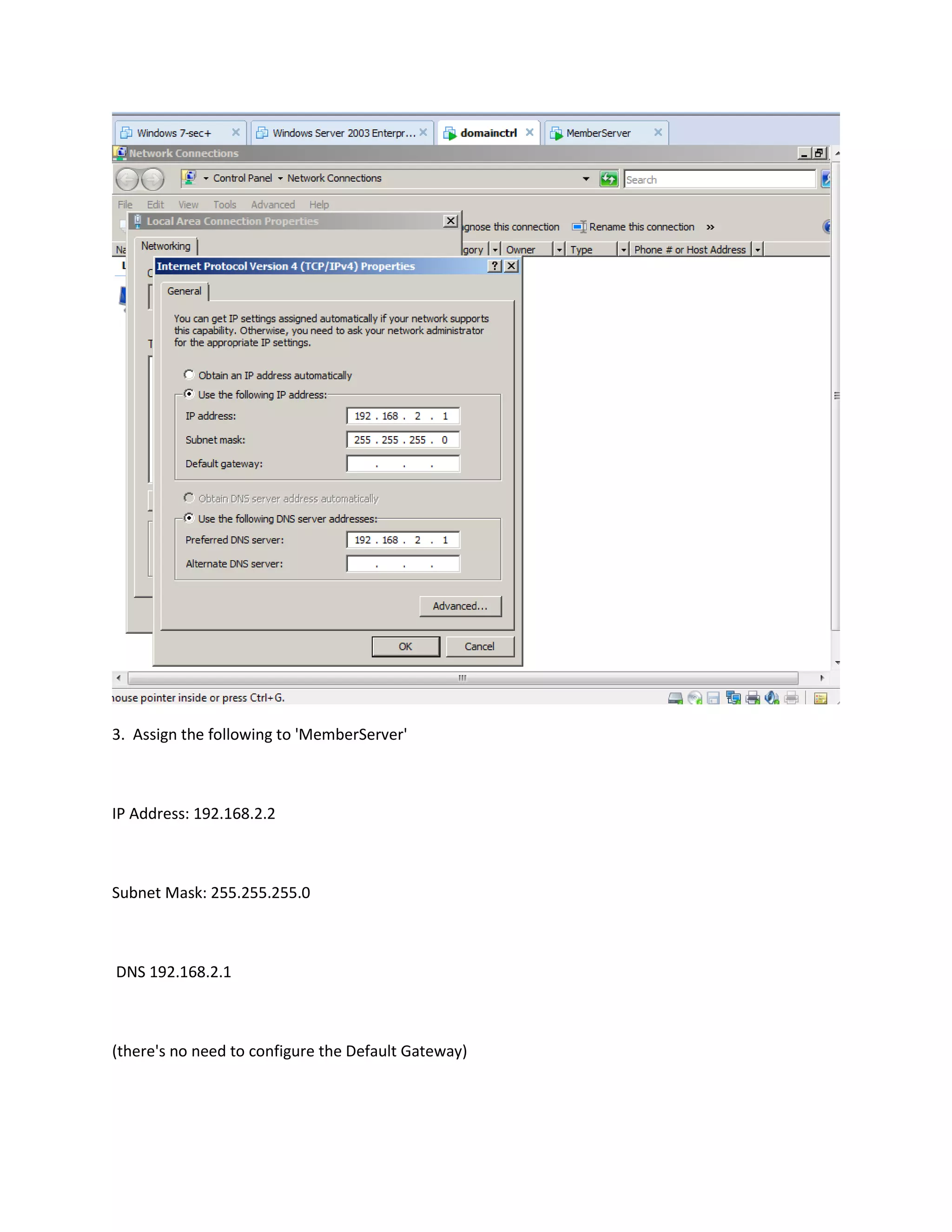 3. Assign the following to 'MemberServer'



IP Address: 192.168.2.2



Subnet Mask: 255.255.255.0



DNS 192.168.2.1



(there's no need to configure the Default Gateway)
 