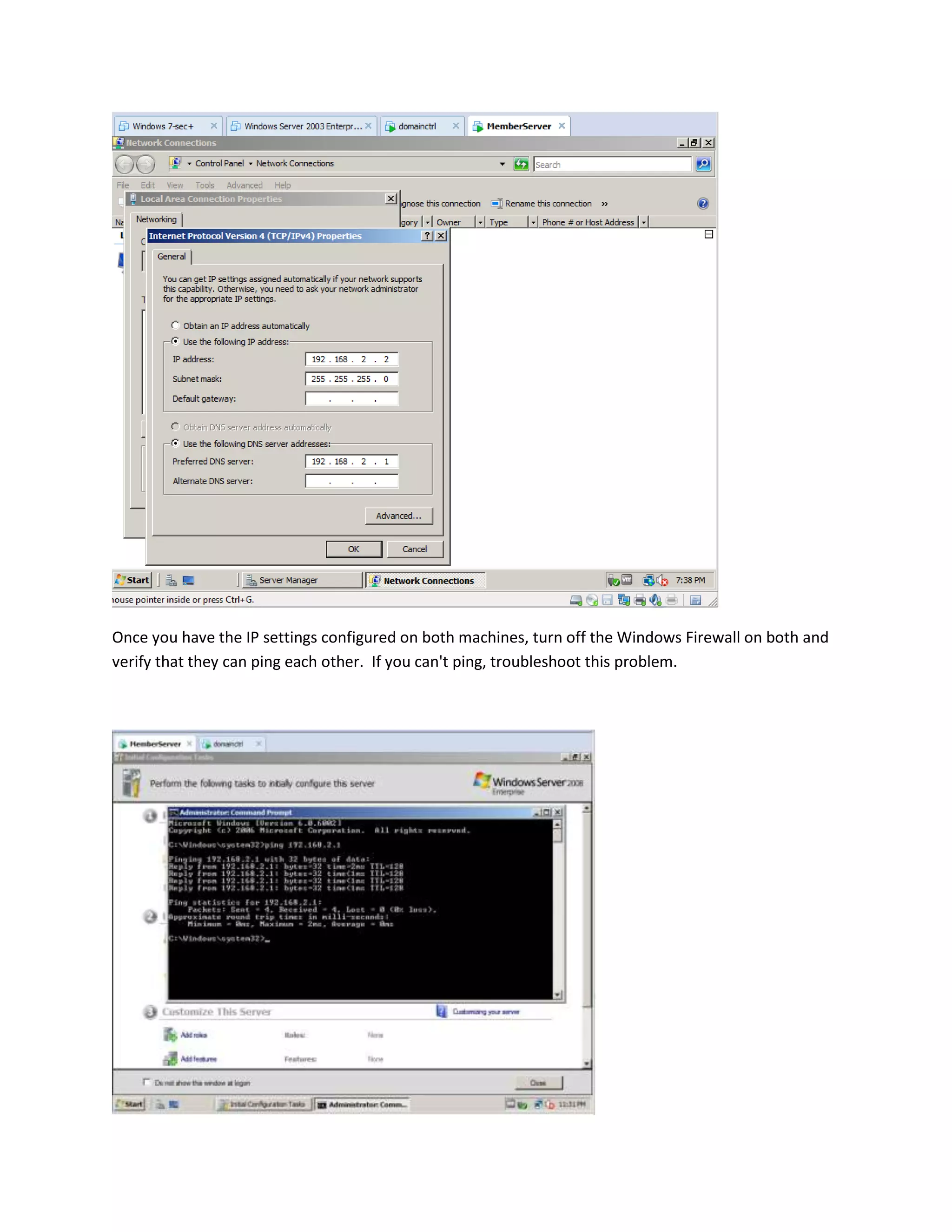 Once you have the IP settings configured on both machines, turn off the Windows Firewall on both and
verify that they can ping each other. If you can't ping, troubleshoot this problem.
 