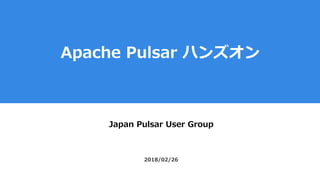 Apache Pulsar ハンズオン
Japan Pulsar User Group
2018/02/26
 