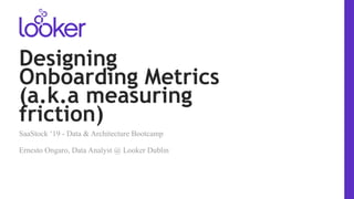 Designing
Onboarding Metrics
(a.k.a measuring
friction)
SaaStock ‘19 - Data & Architecture Bootcamp
Ernesto Ongaro, Data Analyst @ Looker Dublin
 